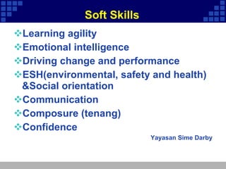 Soft Skills Learning agility Emotional intelligence Driving change and performance ESH(environmental, safety and health) &Social orientation Communication Composure (tenang) Confidence Yayasan Sime Darby 
