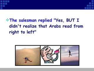 The salesman replied " Yes, BUT I didn't realize that Arabs read from right to left"    
