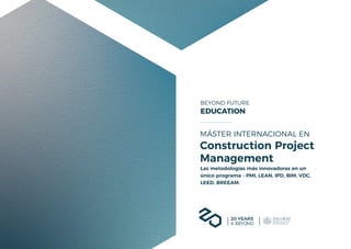 2
BEYOND
FUTURE
EDUCATION
Master’s
Core
information
3
BEYOND FUTURE
EDUCATION
MÁSTER INTERNACIONAL EN
Construction Project
Management
Las metodologías más innovadoras en un
único programa - PMI, LEAN, IPD, BIM, VDC,
LEED, BREEAM.
20 YEARS
& BEYOND
 