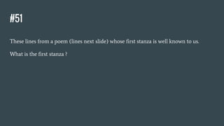 #51
These lines from a poem (lines next slide) whose first stanza is well known to us.
What is the first stanza ?
 