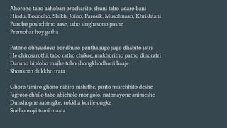 Ahoroho tabo aahoban procharito, shuni tabo udaro bani
Hindu, Bouddho, Shikh, Joino, Parosik, Musolmaan, Khrishtani
Purobo poshchimo aase, tabo singhasono pashe
Premohar hoy gatha
Patono obhyudoyo bondhuro pantha,jugo jugo dhabito jatri
He chirosarothi, tabo ratho chakre, mukhoritho patho dinoratri
Daruno biplobo majhe,tobo shongkhodhoni baaje
Shonkoto dukkho trata
Ghoro timiro ghono nibiro nishithe, pirito murchhito deshe
Jagroto chhilo tabo abicholo mongolo, natonayone animeshe
Duhshopne aatongke, rokkha korile ongke
Snehomoyi tumi maata
 