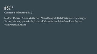 #52 *
Connect ( Exhaustive list )
Madhav Pathak , Anish Mukherjee, Akshat Singhal, Hetal Vaishnav , Debhargya
Sarkar , Vishnu Jayaprakash , Hamsa Padmanabhan, Sainudeen Pattazhy and
Vishwanathan Anand
 