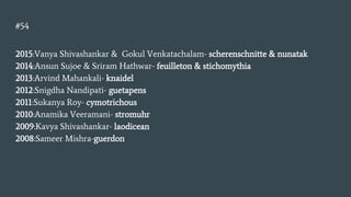 #54
2015:Vanya Shivashankar & Gokul Venkatachalam- scherenschnitte & nunatak
2014:Ansun Sujoe & Sriram Hathwar- feuilleton & stichomythia
2013:Arvind Mahankali- knaidel
2012:Snigdha Nandipati- guetapens
2011:Sukanya Roy- cymotrichous
2010:Anamika Veeramani- stromuhr
2009:Kavya Shivashankar- laodicean
2008:Sameer Mishra-guerdon
 