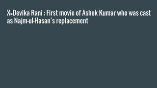 X=Devika Rani ; First movie of Ashok Kumar who was cast
as Najm-ul-Hasan’s replacement
 