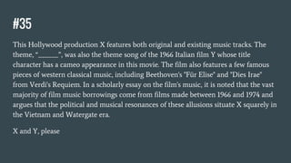 #35
This Hollywood production X features both original and existing music tracks. The
theme, “______”, was also the theme song of the 1966 Italian film Y whose title
character has a cameo appearance in this movie. The film also features a few famous
pieces of western classical music, including Beethoven's "Für Elise" and "Dies Irae"
from Verdi's Requiem. In a scholarly essay on the film's music, it is noted that the vast
majority of film music borrowings come from films made between 1966 and 1974 and
argues that the political and musical resonances of these allusions situate X squarely in
the Vietnam and Watergate era.
X and Y, please
 