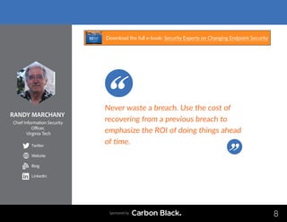 RANDY MARCHANY
Chief Information Security
Officer,
Virginia Tech
Twitter
Website
Blog
LinkedIn
8
Never waste a breach. Use the cost of
recovering from a previous breach to
emphasize the ROI of doing things ahead
of time.
Sponsored by
b
Download the full e-book: Security Experts on Changing Endpoint Security
 