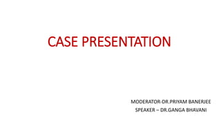 CASE PRESENTATION
MODERATOR-DR.PRIYAM BANERJEE
SPEAKER – DR.GANGA BHAVANI
 