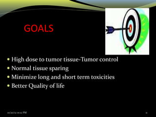 GOALS
 High dose to tumor tissue-Tumor control
 Normal tissue sparing
 Minimize long and short term toxicities
 Better Quality of life
10/20/12 01:12 PM 11
 