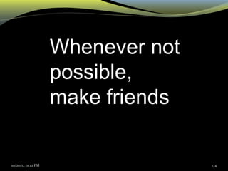 10/20/12 01:12 PM 134
Whenever not
possible,
make friends
 