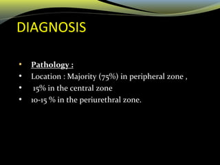 DIAGNOSIS
• Pathology :
• Location : Majority (75%) in peripheral zone ,
• 15% in the central zone
• 10-15 % in the periurethral zone.
 