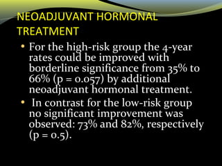 NEOADJUVANT HORMONAL
TREATMENT
• For the high-risk group the 4-year
rates could be improved with
borderline significance from 35% to
66% (p = 0.057) by additional
neoadjuvant hormonal treatment.
• In contrast for the low-risk group
no significant improvement was
observed: 73% and 82%, respectively
(p = 0.5).
 