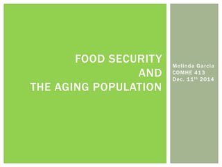 Melinda Garcia
COMHE 413
Dec. 11th 2014
FOOD SECURITY
AND
THE AGING POPULATION
 