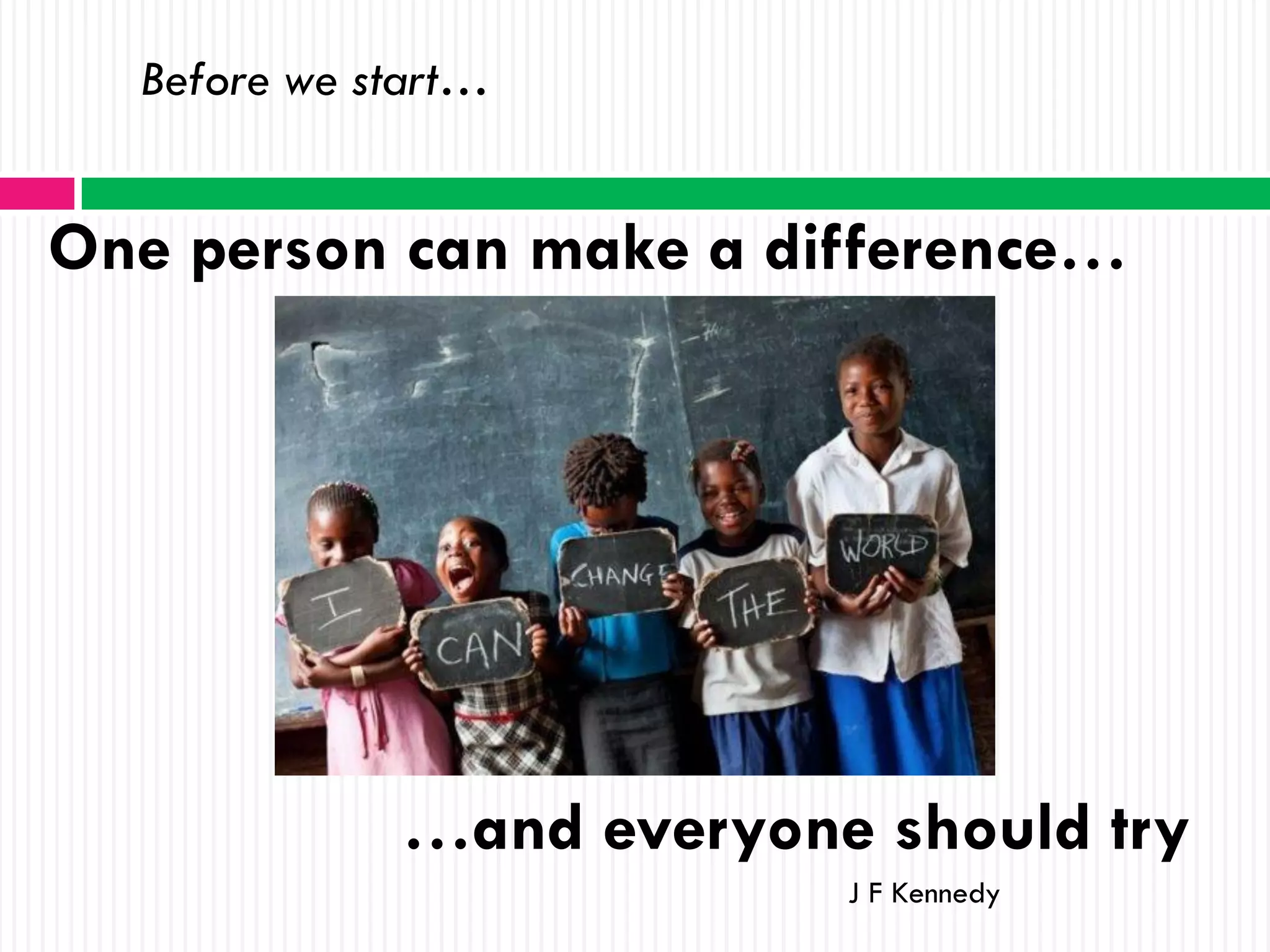 Before we start…


One person can make a difference…




             …and everyone should try
                          J F Kennedy
 