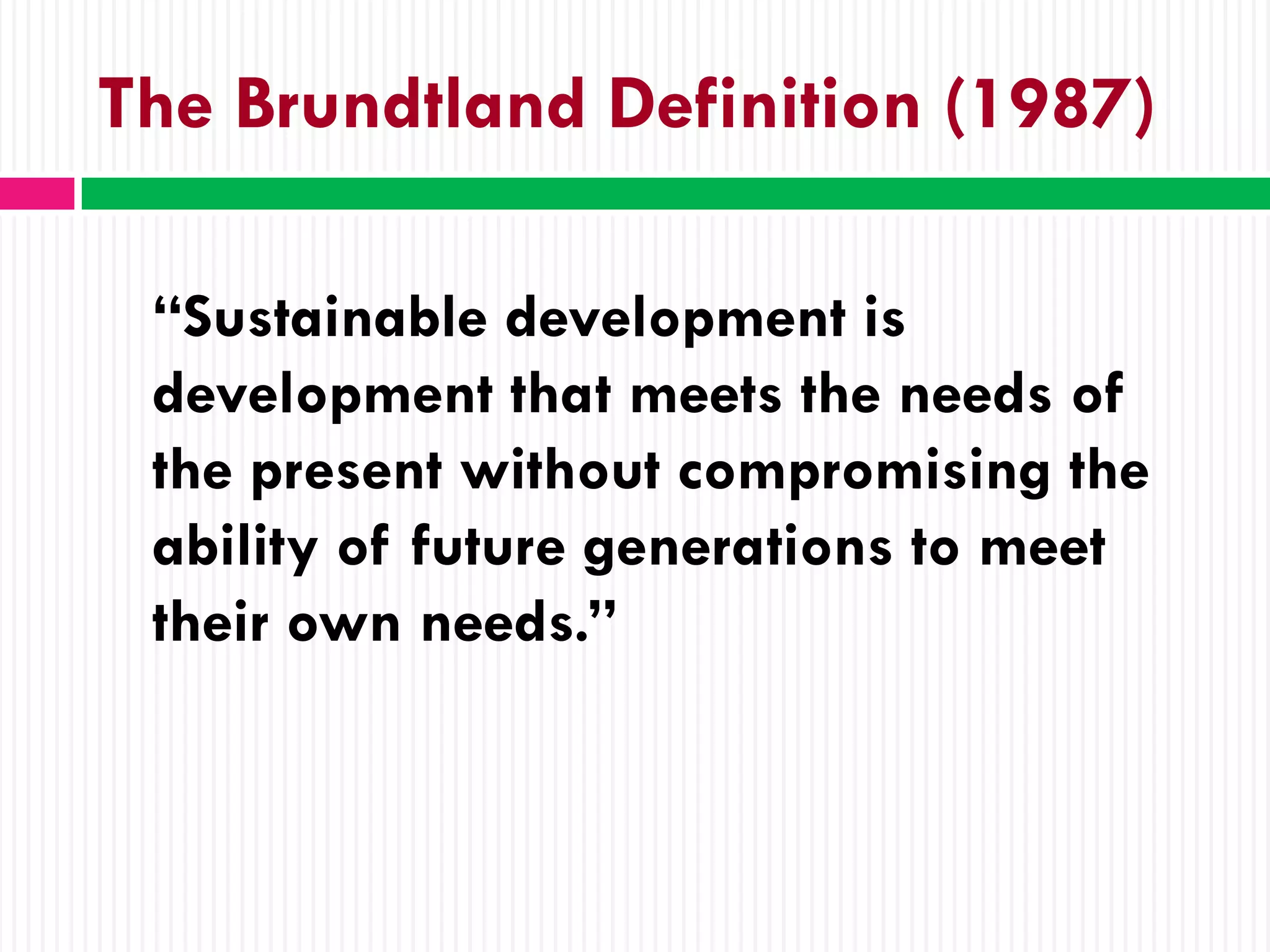 The Brundtland Definition (1987)

 “Sustainable development is
 development that meets the needs of
 the present without compromising the
 ability of future generations to meet
 their own needs.”
 