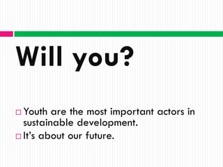 Will you?
 Youth are the most important actors in
  sustainable development.
 It’s about our future.
 