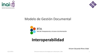Modelo de Gestión Documental
Interoperabilidad
12/11/2015 Dirección General de Tecnologías de la Información / INAI 1
Hiriam Eduardo Pérez Vidal
 