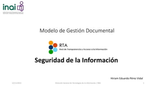 Modelo de Gestión Documental
Seguridad de la Información
12/11/2015 Dirección General de Tecnologías de la Información / INAI 1
Hiriam Eduardo Pérez Vidal
 