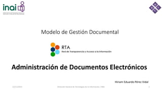 Modelo de Gestión Documental
Administración de Documentos Electrónicos
12/11/2015 Dirección General de Tecnologías de la Información / INAI 1
Hiriam Eduardo Pérez Vidal
 