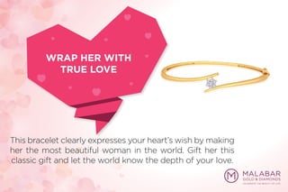 This bracelet clearly expresses your heart’s wish by making
her the most beautiful woman in the world. Gift her this
classic gift and let the world know the depth of your love.
WRAP HER WITH
TRUE LOVE
 