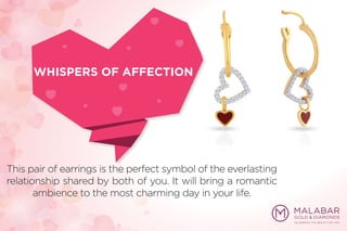 This pair of earrings is the perfect symbol of the everlasting
relationship shared by both of you. It will bring a romantic
ambience to the most charming day in your life.
WHISPERS OF AFFECTION
 