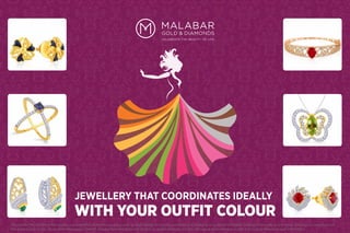 JEWELLERY THAT COORDINATES IDEALLY
WITH YOUR OUTFIT COLOUR
*Disclaimer: The content of this website is provided for informative purposes only. No legal liability or other responsibility is accepted by or on behalf of Malabar Gold and Diamonds for any errors, omissions, or statements on
this presentation, or any site to which these pages connect. Malabar Gold and Diamonds accepts no responsibility for any loss, damage or inconvenience caused as a result of reliance on such information
 