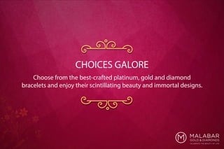 Choose from the best-crafted platinum, gold and diamond
bracelets and enjoy their scintillating beauty and immortal designs.
CHOICES GALORE
 