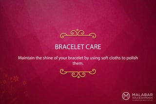 Maintain the shine of your bracelet by using soft cloths to polish
them.
BRACELET CARE
 