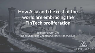 How Asia and the rest of the
world are embracing the
FinTech proliferation
Joe Seunghyun Cho
Co-founder and Chairman, Marvelstone Group
 