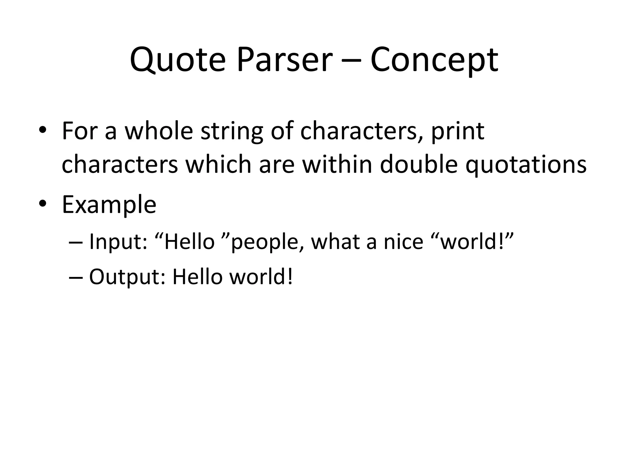 Quote Parser – Concept
• For a whole string of characters, print
  characters which are within double quotations
• Example
  – Input: “Hello ”people, what a nice “world!”
  – Output: Hello world!
 