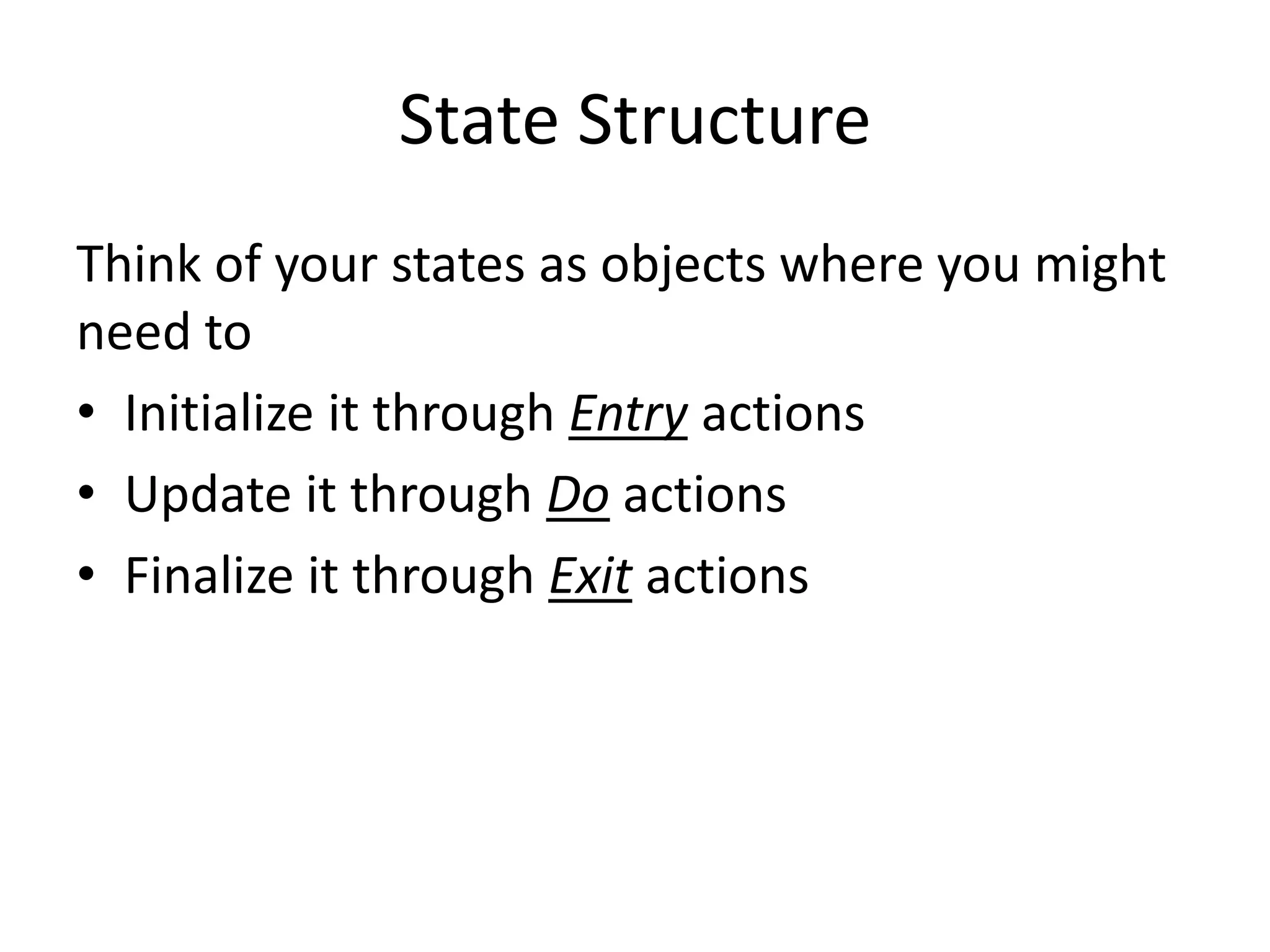 State Structure
Think of your states as objects where you might
need to
• Initialize it through Entry actions
• Update it through Do actions
• Finalize it through Exit actions
 
