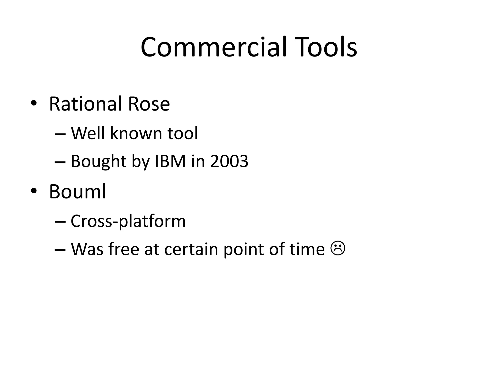 Commercial Tools
• Rational Rose
  – Well known tool
  – Bought by IBM in 2003
• Bouml
  – Cross-platform
  – Was free at certain point of time 
 