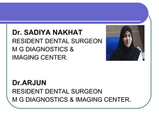 Dr. SADIYA NAKHAT
RESIDENT DENTAL SURGEON
M G DIAGNOSTICS &
IMAGING CENTER.
Dr.ARJUN
RESIDENT DENTAL SURGEON
M G DIAGNOSTICS & IMAGING CENTER.
 