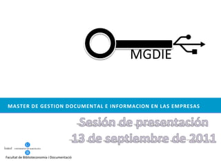 MGDIE master de gestioN documental E informacioN en LaS EMPRESaS Sesión de presentación 13 de septiembre de 2011 Facultat de Biblioteconomia i Documentació 