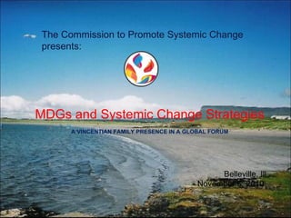 The Commission to Promote Systemic Change presents: MDGs and Systemic Change Strategies A VINCENTIAN FAMILY PRESENCE IN A GLOBAL FORUM Belleville, Ill November 6, 2010  