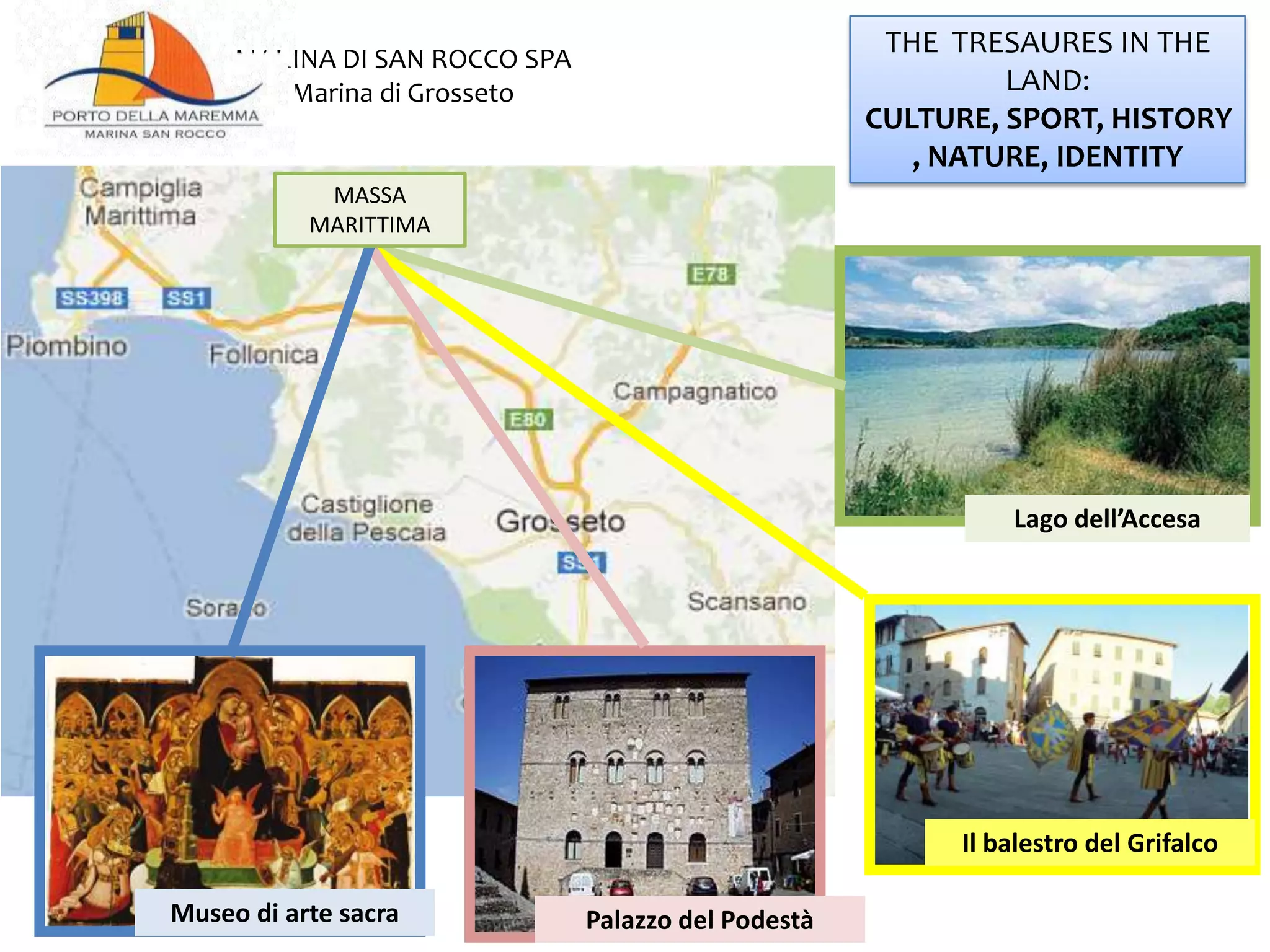Lago dell’Accesa
Il balestro del Grifalco
Palazzo del PodestàMuseo di arte sacra
MARINA DI SAN ROCCO SPA
Marina di Grosseto
THE TRESAURES IN THE
LAND: CULTURE, SPORT,
HISTORY, NATURE,
IDENTITY
MASSA
MARITTIMA
 
