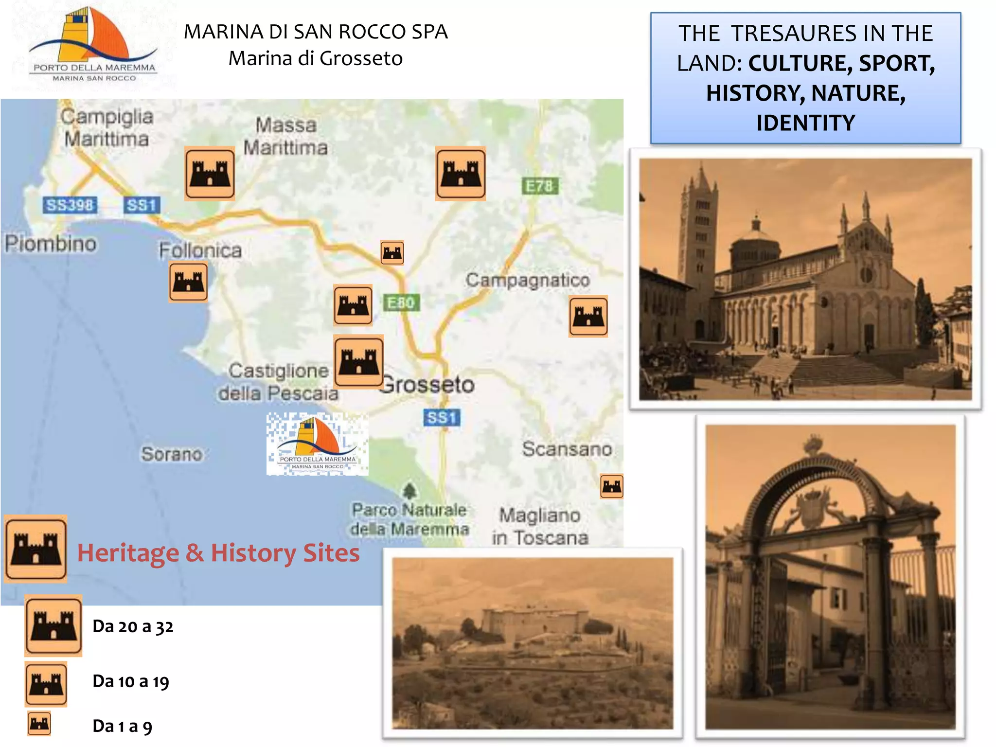 Da 1 a 9
Da 10 a 19
Da 20 a 32
THE TRESAURES IN THE
LAND: CULTURE, SPORT,
HISTORY, NATURE,
IDENTITY
MARINA DI SAN ROCCO SPA
Marina di Grosseto
Heritage & History Sites
 