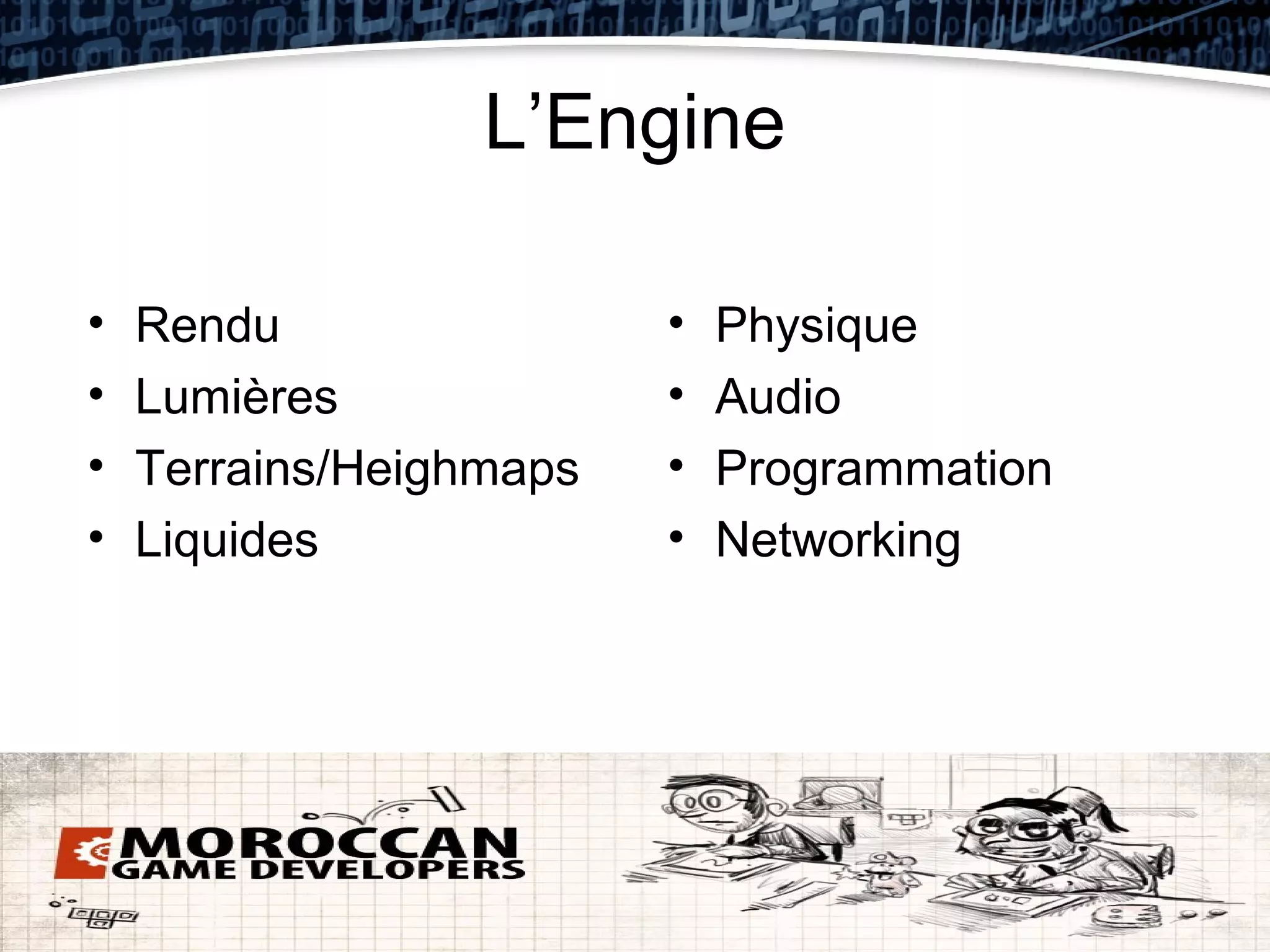 L’Engine

•   Rendu                •   Physique
•   Lumières             •   Audio
•   Terrains/Heighmaps   •   Programmation
•   Liquides             •   Networking
 
