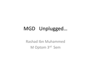 MGD Unplugged…
Rashad Ibn Muhammed
M Optom 3rd Sem
 