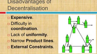 Disadvantages of
Decentralisation
 Expensive.
 Difficulty in
coordination.
 Lack of uniformity.
 Narrow Product lines.
 External Constraints.
 