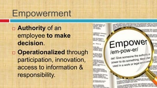Empowerment
 Authority of an
employee to make
decision.
 Operationalized through
participation, innovation,
access to information &
responsibility.
 