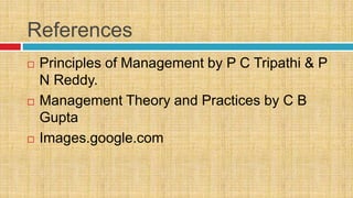 References
 Principles of Management by P C Tripathi & P
N Reddy.
 Management Theory and Practices by C B
Gupta
 Images.google.com
 