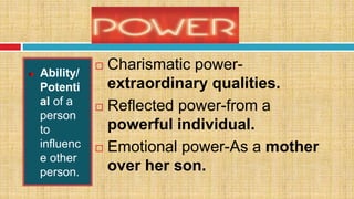 Ability/
Potenti
al of a
person
to
influenc
e other
person.
 Charismatic power-
extraordinary qualities.
 Reflected power-from a
powerful individual.
 Emotional power-As a mother
over her son.
 