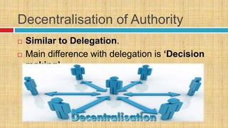 Decentralisation of Authority
 Similar to Delegation.
 Main difference with delegation is ‘Decision
making’.
 