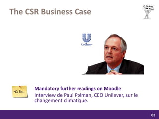 samedi 13 février 2016
63
63
6363
The CSR Business Case
Mandatory further readings on Moodle
Interview de Paul Polman, CEO Unilever, sur le
changement climatique.
 