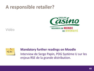 samedi 13 février 2016
65
65
6565
A responsible retailer?
Vidéo
Mandatory further readings on Moodle
Interview de Serge Papin, PDG Système U sur les
enjeux RSE de la grande distribution.
 