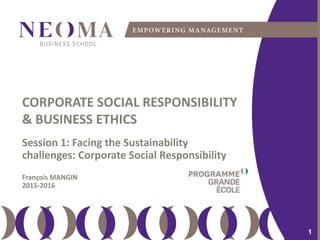 samedi 13 février 2016
1
1
11
CORPORATE SOCIAL RESPONSIBILITY
& BUSINESS ETHICS
Session 1: Facing the Sustainability
challenges: Corporate Social Responsibility
François MANGIN
2015-2016
 