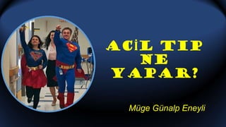 ACİL TIP
NE
YAPAR?
Müge Günalp Eneyli
 