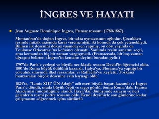 İҸ鷡 VE HAYATI Jean Auguste Dominique İngres, Fransız ressamı (1780-1867). Montauban'da doğan İngres, bir tahta oymacısının oğludur. Çocukken resimle müzik arasında karar verememişti, iki konuda da çok yetenekliydi. Bilinen ilk desenini dokuz yaşındayken yapmış, on dört yaşında da Toulouse Orkestrası'na kemancı olmuştu. Sonunda resim sanatını seçti, ama kemandan hiç bir zaman vazgeçmedi. (Fransızcada, bir boş zaman uğraşını belirten «İngres'in kemanı» deyimi buradan gelir.) 1797'de Paris'e yerleşti ve büyük neo-klasik ressam David'in öğrencisi oldu. 1801'de Roma büyük ödülünü kazandı. İtalya'ya, Floransa'ya yaptığı bir yolculuk sırasında ilkel ressamları ve Raffaello'yu keşfetti; Toskana manzaraları birçok desenine esin kaynağı oldu. 1824'te, &quot;Louis XIII' ÜN Adağı&quot; adlı eseri büyük başarı kazandı ve İngres Paris'e döndü, orada büyük övgü ve saygı gördü. Sonra Roma'daki Fransa Akademisi müdürlüğüne atandı. İtalya'dan dönüşünde sarayın ve ileri gelenlerin resmî portre ressamı oldu. Kendi deyimiyle son günlerine kadar çalışmasını «öğrenmek için» sürdürdü  