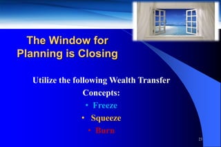 The Window for
Planning is Closing

  Utilize the following Wealth Transfer
                 Concepts:
                  • Freeze
                 • Squeeze
                   • Burn
                                          23
 