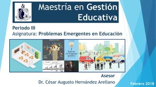 Maestría en Gestión
Educativa
Periodo III
Asignatura: Problemas Emergentes en Educación
Asesor
Dr. César Augusto Hernández Arellano Febrero 2018
 